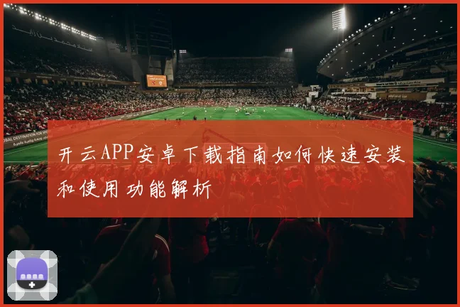 开云APP安卓下载指南如何快速安装和使用功能解析