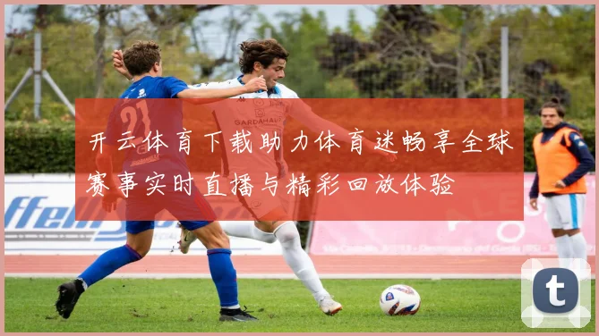 开云体育下载助力体育迷畅享全球赛事实时直播与精彩回放体验