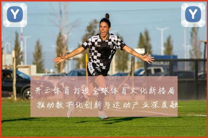 开云体育打造全球体育文化新格局 推动数字化创新与运动产业深度融合